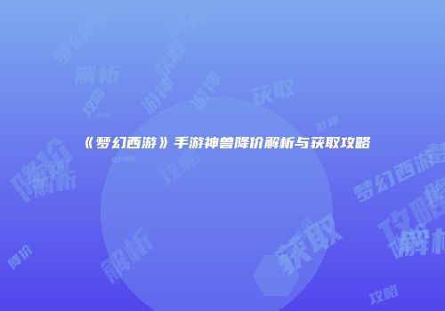 《梦幻西游》手游神兽降价解析与获取攻略