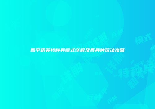 和平精英特种兵模式详解及各兵种玩法攻略