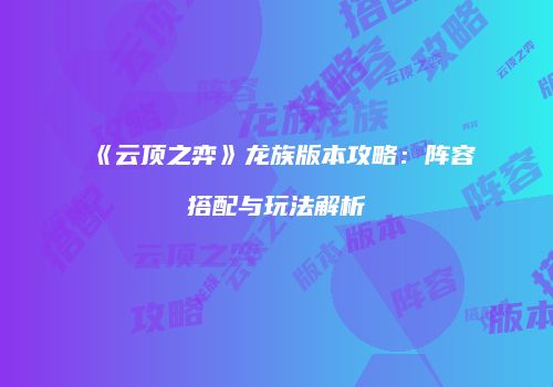 《云顶之弈》龙族版本攻略：阵容搭配与玩法解析