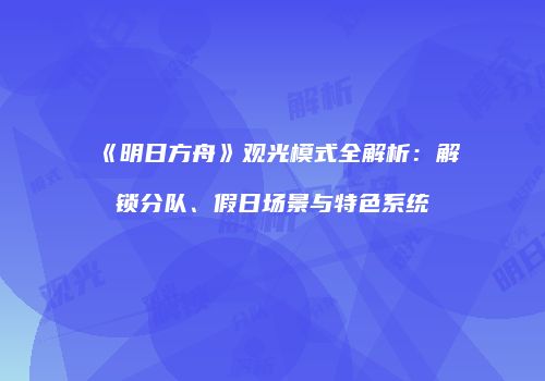 《明日方舟》观光模式全解析：解锁分队、假日场景与特色系统