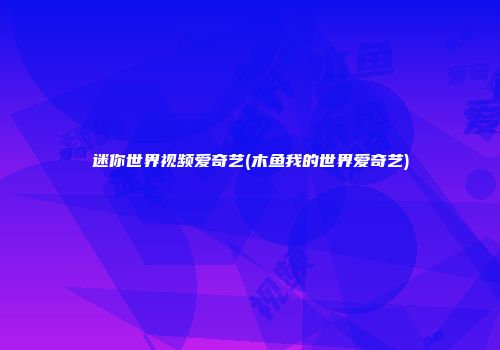 迷你世界视频爱奇艺(木鱼我的世界爱奇艺)