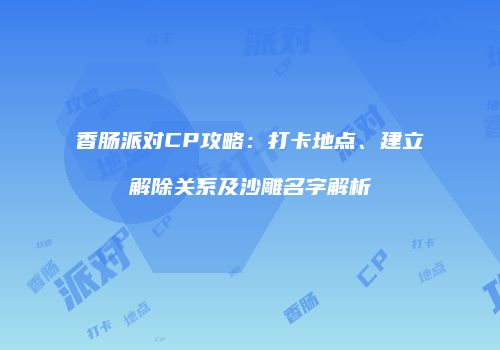 香肠派对CP攻略：打卡地点、建立解除关系及沙雕名字解析