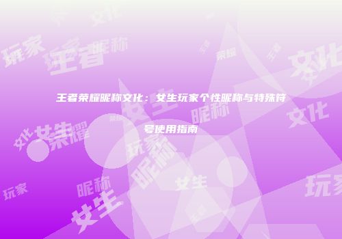 王者荣耀昵称文化：女生玩家个性昵称与特殊符号使用指南