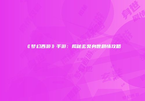 《梦幻西游》手游：揭秘玄奘身世剧情攻略
