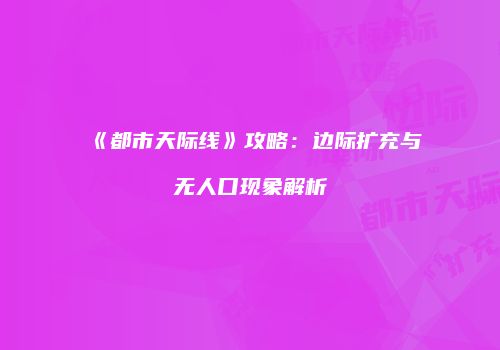《都市天际线》攻略：边际扩充与无人口现象解析