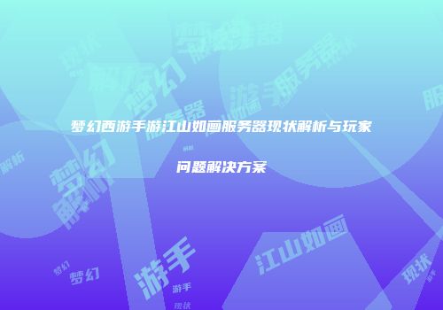梦幻西游手游江山如画服务器现状解析与玩家问题解决方案