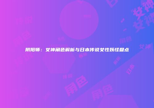 阴阳师：女神角色解析与日本传说女性妖怪盘点