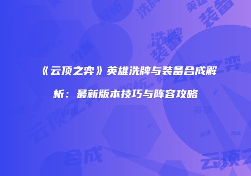 《云顶之弈》英雄洗牌与装备合成解析：最新版本技巧与阵容攻略