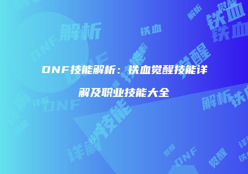 DNF技能解析：铁血觉醒技能详解及职业技能大全