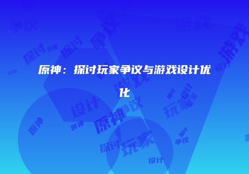 原神：探讨玩家争议与游戏设计优化