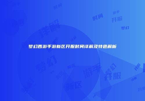 梦幻西游手游新区开服时间详解及特色解析