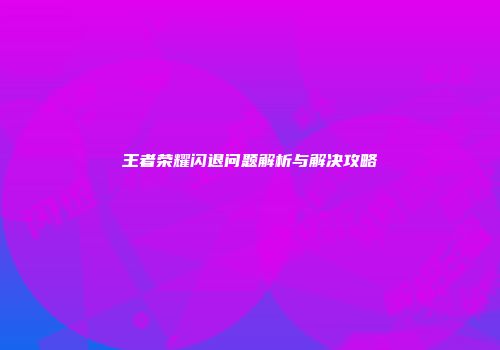 王者荣耀闪退问题解析与解决攻略
