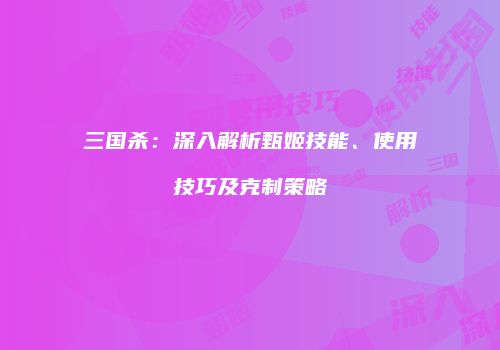 三国杀：深入解析甄姬技能、使用技巧及克制策略