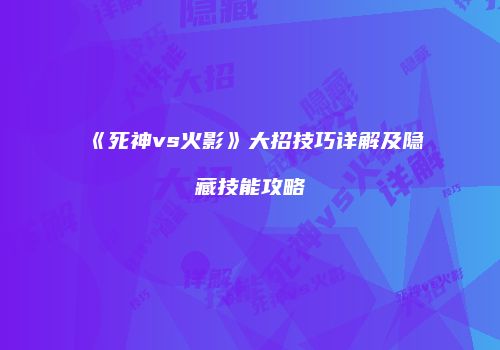 《死神vs火影》大招技巧详解及隐藏技能攻略