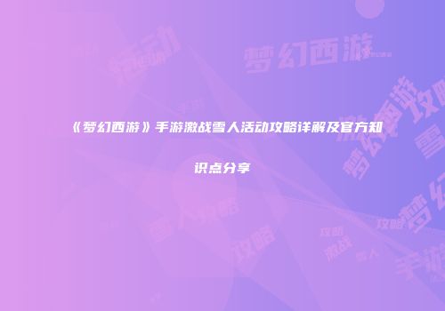 《梦幻西游》手游激战雪人活动攻略详解及官方知识点分享
