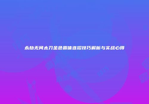 永劫无间太刀金色霸体连招技巧解析与实战心得