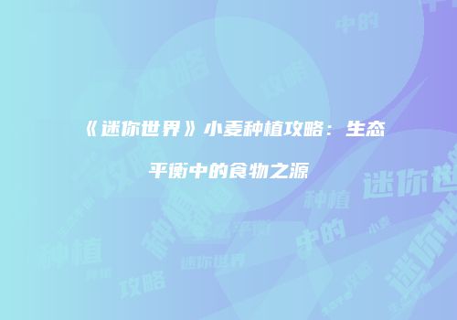 《迷你世界》小麦种植攻略：生态平衡中的食物之源