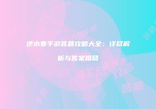 逆水寒手游答题攻略大全：详尽解析与答案揭晓