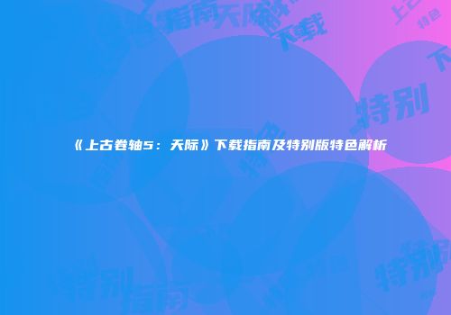 《上古卷轴5：天际》下载指南及特别版特色解析