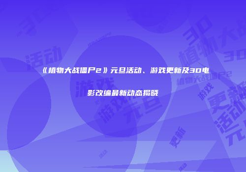 《植物大战僵尸2》元旦活动、游戏更新及3D电影改编最新动态揭晓