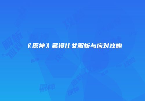 《原神》藏镜仕女解析与应对攻略