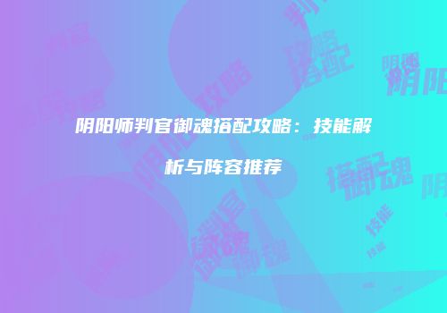阴阳师判官御魂搭配攻略：技能解析与阵容推荐