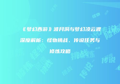 《梦幻西游》波月洞与梦幻凌云渡深度解析：怪物挑战、传说任务与修炼攻略