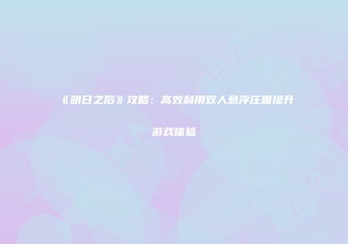 《明日之后》攻略：高效利用双人悬浮庄园提升游戏体验