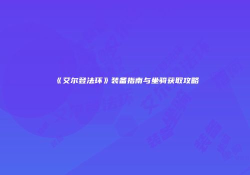 《艾尔登法环》装备指南与坐骑获取攻略