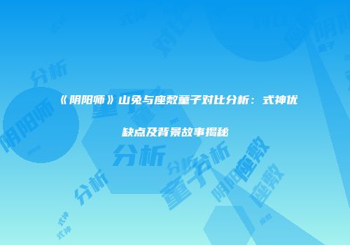 《阴阳师》山兔与座敷童子对比分析：式神优缺点及背景故事揭秘