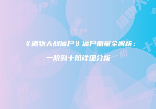 《植物大战僵尸》僵尸血量全解析：一阶到十阶详细分析