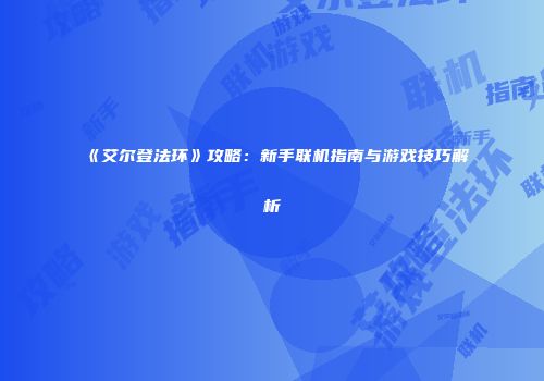 《艾尔登法环》攻略：新手联机指南与游戏技巧解析