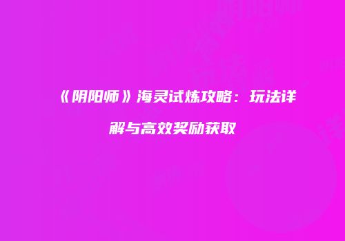 《阴阳师》海灵试炼攻略：玩法详解与高效奖励获取