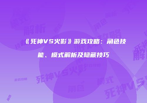 《死神VS火影》游戏攻略：角色技能、模式解析及隐藏技巧