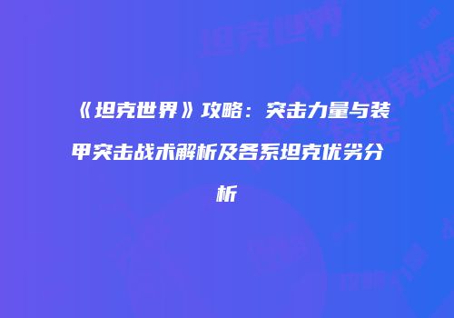 《坦克世界》攻略：突击力量与装甲突击战术解析及各系坦克优劣分析