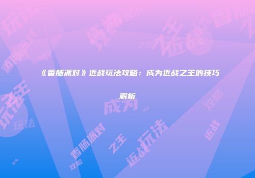 《香肠派对》近战玩法攻略：成为近战之王的技巧解析