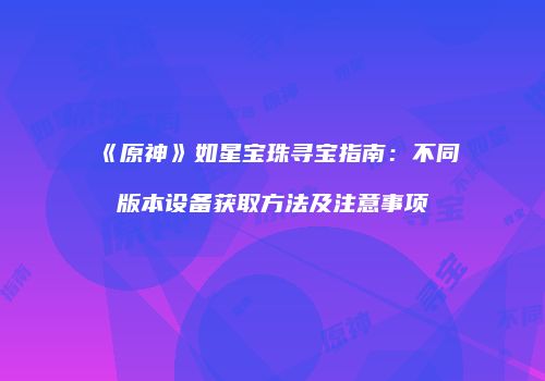 《原神》如星宝珠寻宝指南：不同版本设备获取方法及注意事项