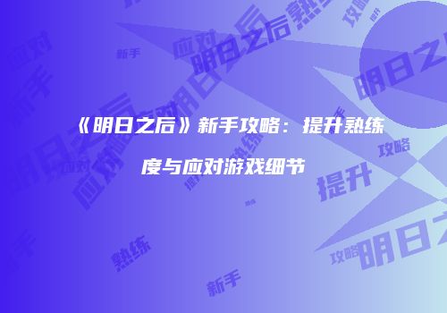 《明日之后》新手攻略：提升熟练度与应对游戏细节