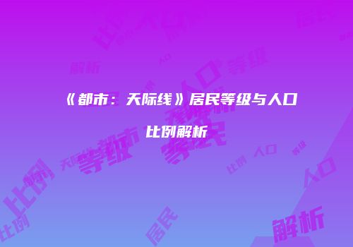 《都市：天际线》居民等级与人口比例解析