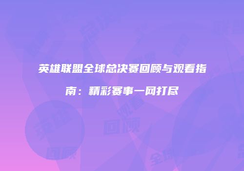 英雄联盟全球总决赛回顾与观看指南：精彩赛事一网打尽