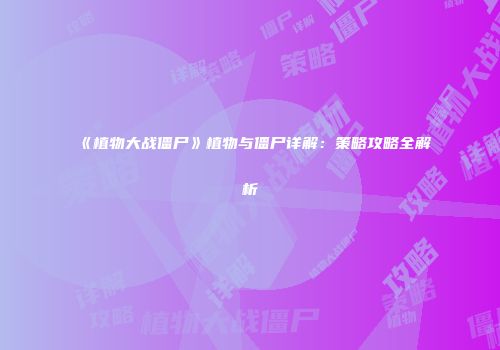 《植物大战僵尸》植物与僵尸详解：策略攻略全解析