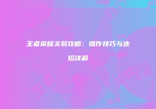 王者荣耀关羽攻略：操作技巧与连招详解