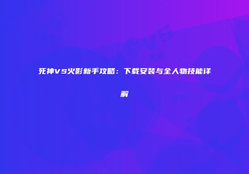 死神VS火影新手攻略：下载安装与全人物技能详解