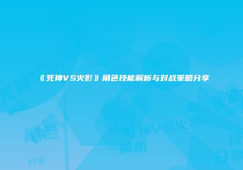 《死神VS火影》角色技能解析与对战策略分享