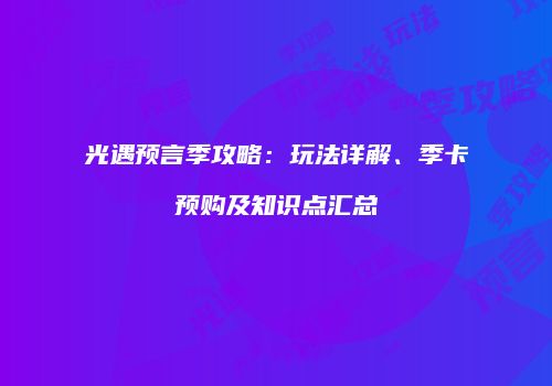 光遇预言季攻略：玩法详解、季卡预购及知识点汇总
