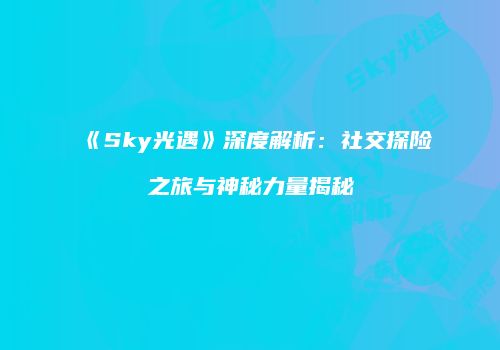 《Sky光遇》深度解析：社交探险之旅与神秘力量揭秘