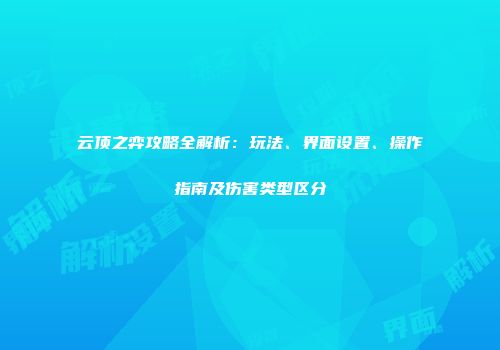 云顶之弈攻略全解析：玩法、界面设置、操作指南及伤害类型区分