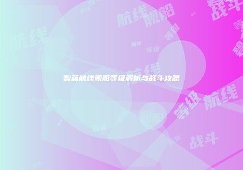 碧蓝航线舰船等级解析与战斗攻略
