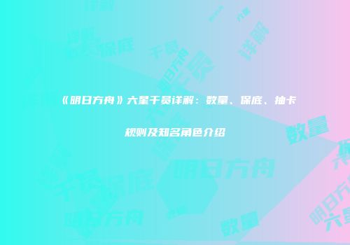 《明日方舟》六星干员详解：数量、保底、抽卡规则及知名角色介绍