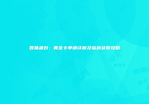 香肠派对：黄金卡申请详解及福利获取攻略